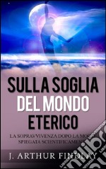 Sulla soglia del mondo etericoLa sopravvivenza dopo la morte spiegata scientificamente. E-book. Formato Mobipocket ebook