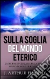 Sulla soglia del mondo eterico: La sopravvivenza dopo la morte spiegata scientificamente. E-book. Formato EPUB ebook di J. ARTHUR