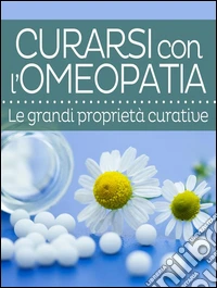 Curarsi con l’Omeopatia - Le grandi proprietà curative. E-book. Formato Mobipocket ebook