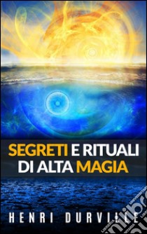 Segreti e rituali di alta magia. E-book. Formato Mobipocket ebook di Henri Durville