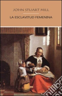 La esclavitud femenina. E-book. Formato Mobipocket ebook di John Stuart Mill