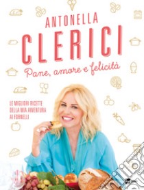 Pane, amore e felicità: Le migliori ricette della mia avventura ai fornelli. E-book. Formato EPUB ebook di Antonella Clerici