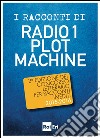 I RACCONTI DI RADIO 1 PLOT MACHINE: 2a edizione del Concorso letterario per racconti inediti 2015-2016. E-book. Formato EPUB ebook