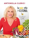 La mia vita in cucina: Ricette facili e sane per ogni occasione in famiglia e con gli amici. E-book. Formato EPUB ebook di Antonella Clerici