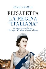 Elisabetta la Regina “italiana”: La lunga storia d’amore che lega i Windsor al nostro Paese. E-book. Formato EPUB