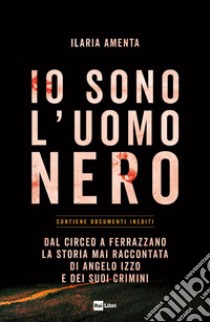 IO SONO L'UOMO NERO: Dal Circeo a Ferrazzano, la storia mai raccontata di Angelo Izzo e dei suoi crimini. E-book. Formato EPUB ebook di Ilaria Amenta