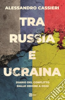 Tra Russia e Ucraina.: Diario del conflitto dalle origini a oggi. E-book. Formato EPUB ebook di Alessandro Cassieri