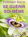 Se guérir soi-même: La thérapie avec les Fleurs de Bach. E-book. Formato EPUB ebook di Edward Bach
