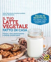 Il Tuo Latte Vegetale Fatto in Casa: Fresco, non pastorizzato e senza conservanti. E-book. Formato EPUB ebook di Itziar Bartolome Aranburuzabala