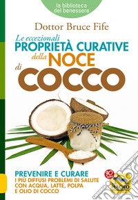 Le Eccezionali Proprietà Curative della Noce di Cocco: Prevenire e curare i più diffusi problemi di salute con acqua, latte, polpa e olio di cocco. E-book. Formato EPUB ebook