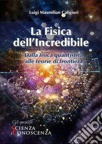 La Fisica dell'Incredibile: Dalla fisica quantistica alle teorie di frontiera. E-book. Formato EPUB ebook