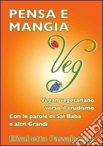 Pensa e mangia VegVegan vegetariano verso il crudismo. E-book. Formato PDF ebook di Elisabetta Passalacqua