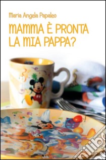 Mamma è pronta la mia pappa?: Ricette nate dall’amore di una mamma per i propri figli. E-book. Formato PDF ebook di Maria Angela Papaleo