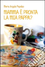 Mamma è pronta la mia pappa?: Ricette nate dall’amore di una mamma per i propri figli. E-book. Formato PDF ebook