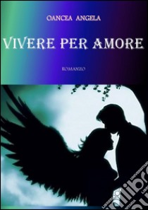 Vivere per amore. E-book. Formato Mobipocket ebook di Angela Oancea