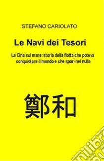 Le Navi dei tesori. La Cina sul mare: storia della flotta che poteva conquistare il mondo e che sparì nel nulla. E-book. Formato EPUB ebook di Stefano Cariolato