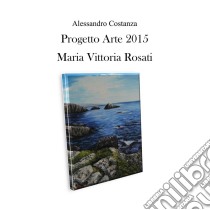 Progetto arte 2015 - Maria Vittoria Rosati. E-book. Formato PDF ebook di Alessandro Costanza