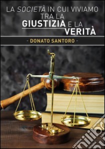 La società in cui viviamo tra la giustizia e la verità. E-book. Formato PDF ebook di Donato Santoro