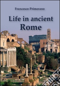 Life in ancient Rome. E-book. Formato PDF ebook di Francesco Primerano