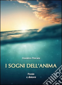 I sogni dell'anima: Poesie e dintorni. E-book. Formato Mobipocket ebook di Massimo Pescara