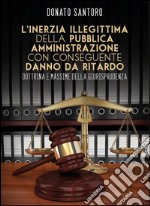 L'inerzia illegittima della Pubblica Amministrazione con conseguente danno da ritardo: Dottrina e Massime della Giurisprudenza. E-book. Formato PDF ebook