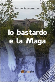 Io bastardo e la maga. E-book. Formato PDF ebook di Sergio Stanghellini