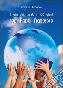 Il giro del mondo in 80 giorni con papa Francesco. E-book. Formato Mobipocket ebook di Francesco Primerano