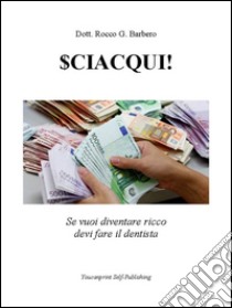 SCIACQUI! Se vuoi diventare ricco devi fare il dentista. E-book. Formato EPUB ebook di Rocco G. Barbero