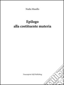 Epilogo alla costituente materia. E-book. Formato PDF ebook di Nadia Masello