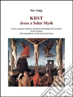 KRST - Jesus a Solar Myth: A new exegesis explores mythical and allegorical contents of the Gospels. E-book. Formato PDF