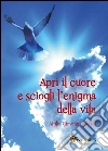Apri il cuore e sciogli l'enigma della vita. E-book. Formato PDF ebook di Attilio Giovanni Riboldi