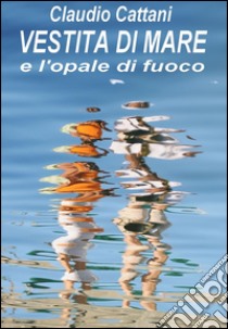 VESTITA DI MARE e l'opale di fuoco. E-book. Formato Mobipocket ebook di Claudio Cattani