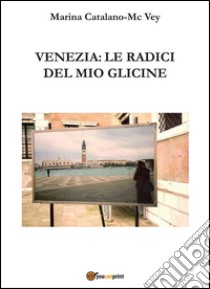 Venezia: Le radici del mio glicine. E-book. Formato PDF ebook di Marina Catalano