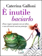 È inutile baciarlo: Il tuo rospo è sposato con un'altra e non diventerà mai un principe. E-book. Formato EPUB ebook