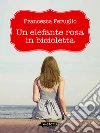 Un elefante rosa in bicicletta. E-book. Formato EPUB ebook di Francesca Feruglio