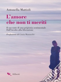 L'amore che non ti meriti: Il racconto di una prigionia sentimentale. Dall'incubo alla liberazione. E-book. Formato EPUB ebook di Antonella Mattioli