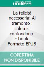 La felicità necessaria: Al tramonto i colori si confondono. E-book. Formato EPUB ebook