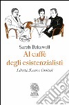 Al caffè degli esistenzialisti. Libertà, essere e cocktail. E-book. Formato EPUB ebook di Sarah Bakewell