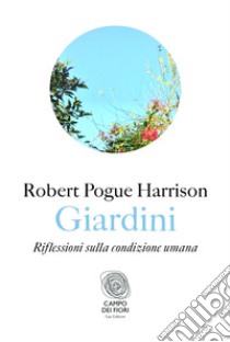 Giardini: Riflessioni sulla condizione umana. E-book. Formato EPUB ebook di Robert Pogue Harrison