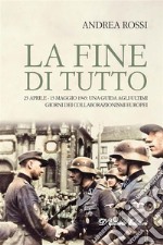 La fine di tutto25 aprile-15 maggio 1945: una guida agli ultimi giorni dei collaborazionismi europei. E-book. Formato EPUB ebook