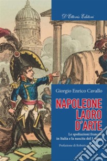 Napoleone ladro d'arteLe spoliazioni francesi in Italia e la nascita del Louvre. E-book. Formato EPUB ebook di Giorgio Enrico Cavallo