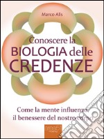 Conoscere la Biologia delle credenze: Come la mente influenza il benessere del nostro corpo. E-book. Formato EPUB ebook