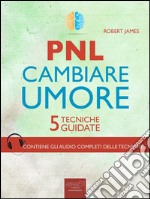 PNL. Cambiare umore: 5 tecniche guidate. E-book. Formato EPUB ebook