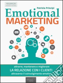 Emotional Marketing: Attrarre, mantenere e migliorare la relazione con i clienti attraverso il coinvolgimento emotivo. E-book. Formato EPUB ebook di Patrizia Principi