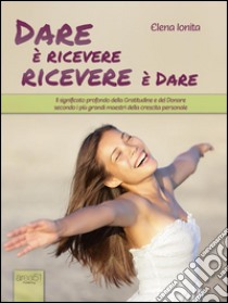 Dare è ricevere, ricevere è dare: Il significato profondo della Gratitudine e del Donare secondo i più grandi maestri della crescita personale. E-book. Formato EPUB ebook di Elena Ionita