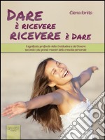 Dare è ricevere, ricevere è dare: Il significato profondo della Gratitudine e del Donare secondo i più grandi maestri della crescita personale. E-book. Formato EPUB