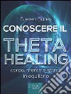 Conoscere il Theta healing: Corpo, mente e spirito in equilibrio. E-book. Formato EPUB ebook