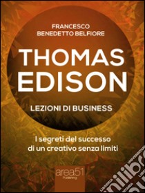 Thomas Edison. Lezioni di businessI segreti del successo di un creativo senza limiti. E-book. Formato EPUB ebook di Francesco Benedetto Belfiore