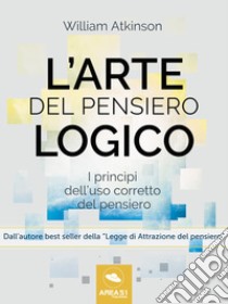 L’arte del pensiero logico: I princìpi dell’uso corretto del pensiero. E-book. Formato EPUB ebook di William Atkinson