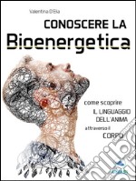 Conoscere la Bioenergetica: Come scoprire il linguaggio dell’anima attraverso il corpo. E-book. Formato EPUB ebook